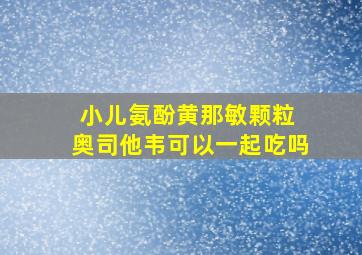 小儿氨酚黄那敏颗粒 奥司他韦可以一起吃吗